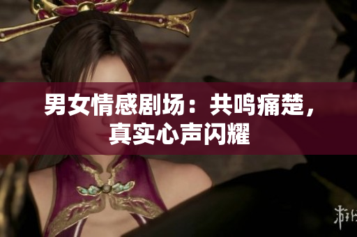 男女情感劇場(chǎng)：共鳴痛楚，真實(shí)心聲閃耀