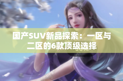 國(guó)產(chǎn)SUV新品探索：一區(qū)與二區(qū)的6款頂級(jí)選擇