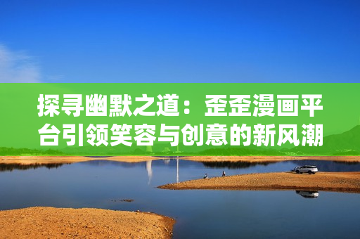 探尋幽默之道：歪歪漫畫平臺引領笑容與創(chuàng)意的新風潮