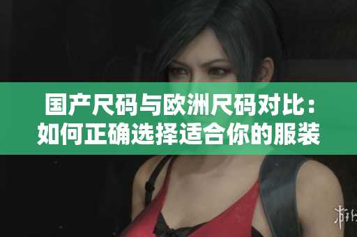 國產尺碼與歐洲尺碼對比：如何正確選擇適合你的服裝大小