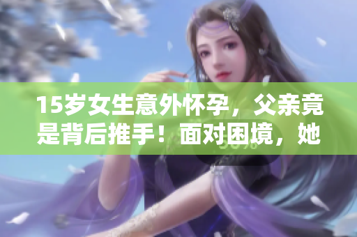 15歲女生意外懷孕，父親竟是背后推手！面對(duì)困境，她該如何應(yīng)對(duì)？