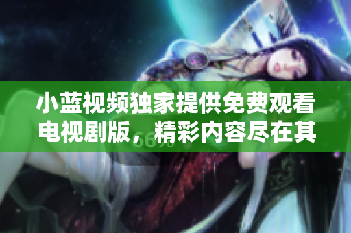 小藍(lán)視頻獨(dú)家提供免費(fèi)觀看電視劇版，精彩內(nèi)容盡在其中