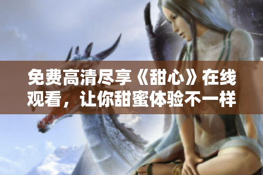 免費(fèi)高清盡享《甜心》在線觀看，讓你甜蜜體驗(yàn)不一樣的電視劇風(fēng)情