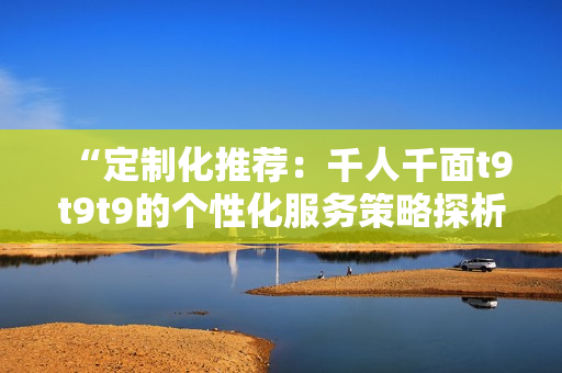 “定制化推薦：千人千面t9t9t9的個性化服務策略探析”