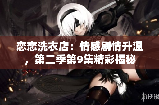 戀戀洗衣店：情感劇情升溫，第二季第9集精彩揭秘