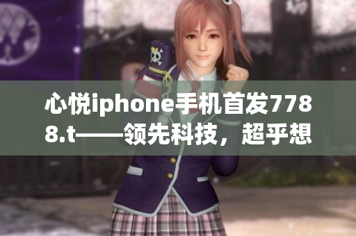 心悅iphone手機首發(fā)7788.t——領先科技，超乎想象。