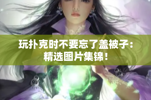 玩撲克時(shí)不要忘了蓋被子：精選圖片集錦！