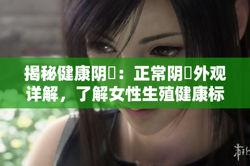 揭秘健康陰脣：正常陰脣外觀詳解，了解女性生殖健康標(biāo)準(zhǔn)