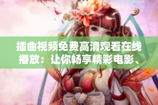 插曲視頻免費(fèi)高清觀看在線播放：讓你暢享精彩電影、劇集和音樂的最佳選擇