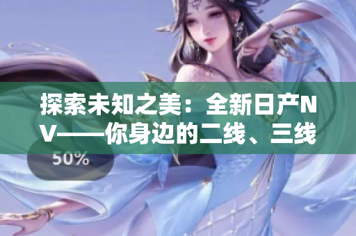 探索未知之美：全新日產(chǎn)NV——你身邊的二線、三線首選！