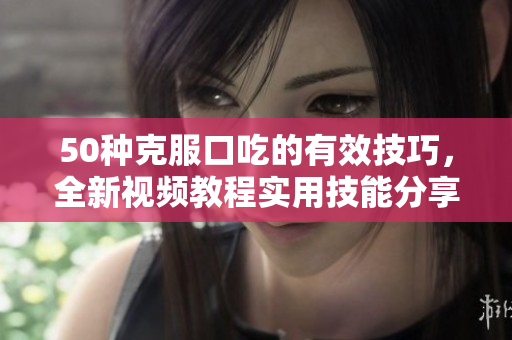50種克服口吃的有效技巧，全新視頻教程實用技能分享