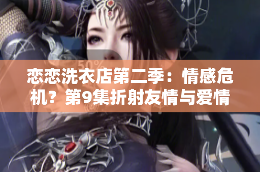 戀戀洗衣店第二季：情感危機？第9集折射友情與愛情的錯綜糾葛