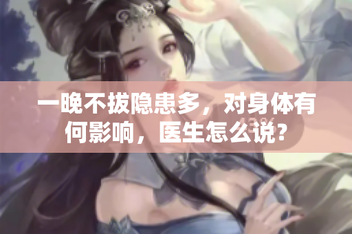 一晚不拔隱患多，對身體有何影響，醫(yī)生怎么說？