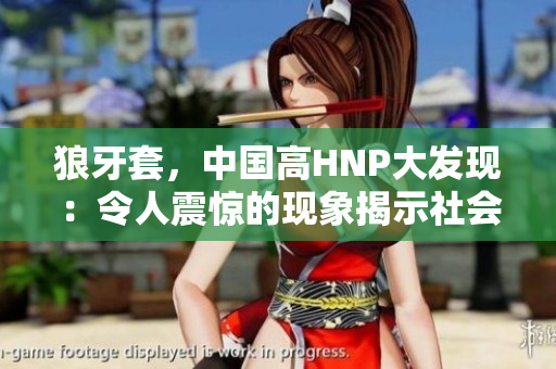 狼牙套，中國高HNP大發(fā)現(xiàn)：令人震驚的現(xiàn)象揭示社會健康隱患