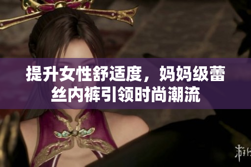 提升女性舒適度，媽媽級(jí)蕾絲內(nèi)褲引領(lǐng)時(shí)尚潮流