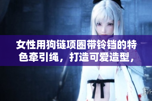 女性用狗鏈項(xiàng)圈帶鈴鐺的特色牽引繩，打造可愛造型，增添寵物活力