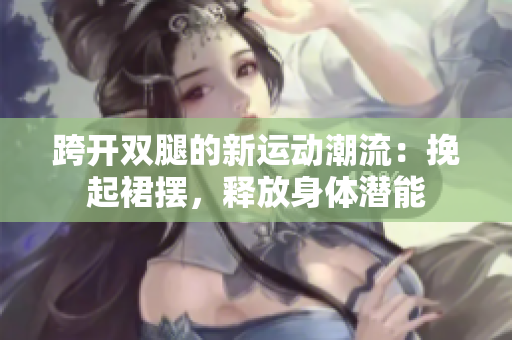 跨開(kāi)雙腿的新運(yùn)動(dòng)潮流：挽起裙擺，釋放身體潛能