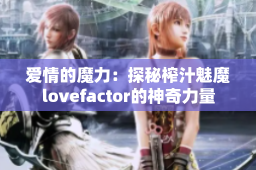愛(ài)情的魔力：探秘榨汁魅魔lovefactor的神奇力量