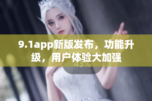 9.1app新版發(fā)布，功能升級，用戶體驗大加強