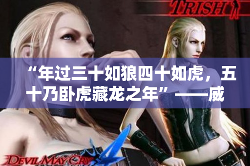 “年過(guò)三十如狼四十如虎，五十乃臥虎藏龍之年”——威武雄壯之時(shí)已至