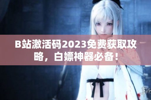 B站激活碼2023免費(fèi)獲取攻略，白嫖神器必備！