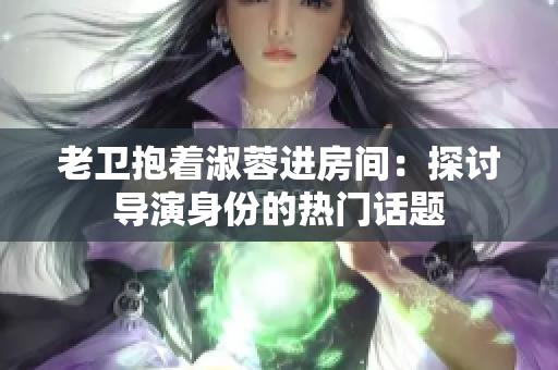 老衛(wèi)抱著淑蓉進(jìn)房間：探討導(dǎo)演身份的熱門話題