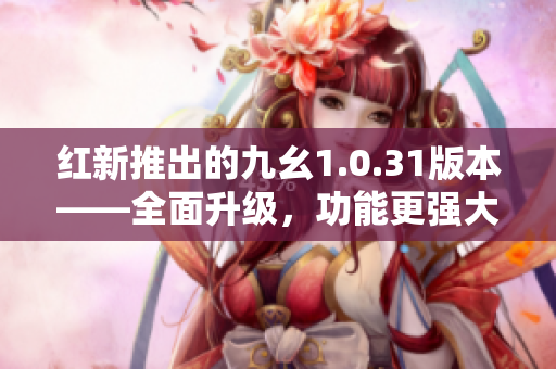 紅新推出的九幺1.0.31版本——全面升級(jí)，功能更強(qiáng)大