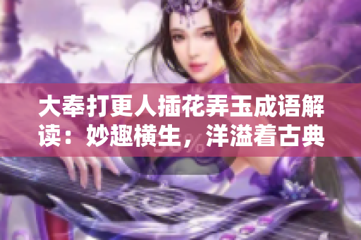 大奉打更人插花弄玉成語解讀：妙趣橫生，洋溢著古典美與生活情趣。