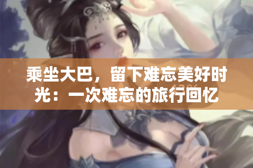 乘坐大巴，留下難忘美好時(shí)光：一次難忘的旅行回憶