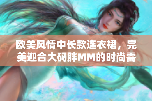 歐美風(fēng)情中長(zhǎng)款連衣裙，完美迎合大碼胖MM的時(shí)尚需求