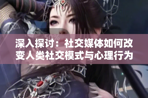 深入探討：社交媒體如何改變?nèi)祟?lèi)社交模式與心理行為？