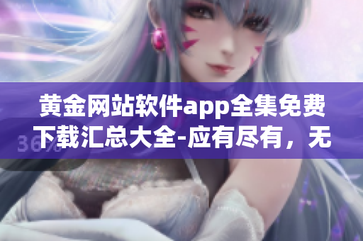 黃金網(wǎng)站軟件app全集免費(fèi)下載匯總大全-應(yīng)有盡有，無需花費(fèi)一分!