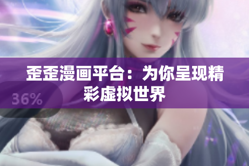歪歪漫畫平臺(tái)：為你呈現(xiàn)精彩虛擬世界