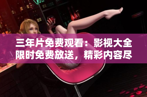 三年片免費(fèi)觀看：影視大全限時(shí)免費(fèi)放送，精彩內(nèi)容盡在眼前