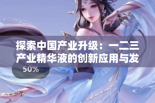 探索中國產(chǎn)業(yè)升級(jí)：一二三產(chǎn)業(yè)精華液的創(chuàng)新應(yīng)用與發(fā)展前景