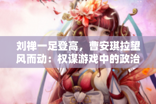 劉禪一足登高，曹安琪拉望風(fēng)而動(dòng)：權(quán)謀游戲中的政治對(duì)決