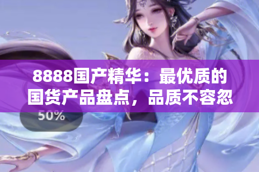 8888國產(chǎn)精華：最優(yōu)質(zhì)的國貨產(chǎn)品盤點(diǎn)，品質(zhì)不容忽視！