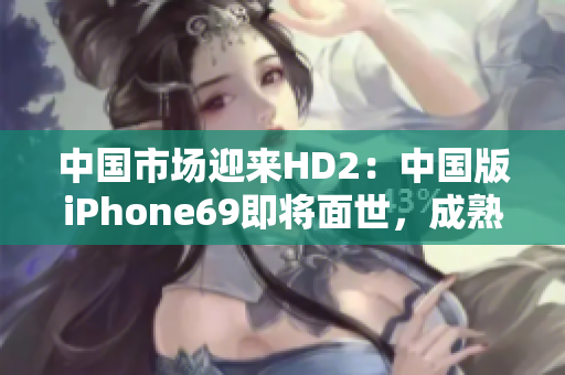 中國(guó)市場(chǎng)迎來(lái)HD2：中國(guó)版iPhone69即將面世，成熟度超乎想象