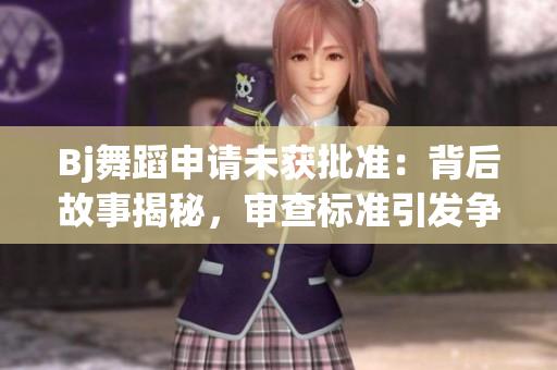 Bj舞蹈申請(qǐng)未獲批準(zhǔn)：背后故事揭秘，審查標(biāo)準(zhǔn)引發(fā)爭(zhēng)議