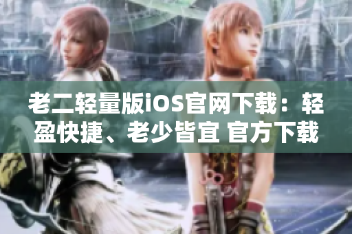 老二輕量版iOS官網(wǎng)下載：輕盈快捷、老少皆宜 官方下載體驗(yàn)