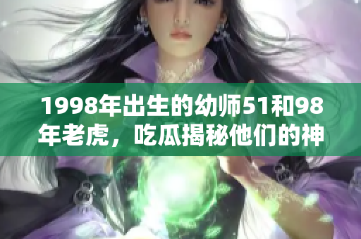 1998年出生的幼師51和98年老虎，吃瓜揭秘他們的神奇故事