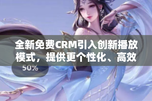全新免費(fèi)CRM引入創(chuàng)新播放模式，提供更個(gè)性化、高效的客戶關(guān)系管理體驗(yàn)