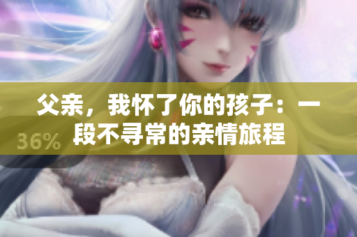 父親，我懷了你的孩子：一段不尋常的親情旅程