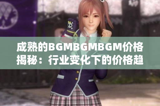 成熟的BGMBGMBGM價(jià)格揭秘：行業(yè)變化下的價(jià)格趨勢(shì)分析