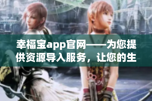 幸福寶app官網(wǎng)——為您提供資源導(dǎo)入服務(wù)，讓您的生活更便捷和快樂