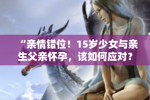 “親情錯(cuò)位！15歲少女與親生父親懷孕，該如何應(yīng)對(duì)？”