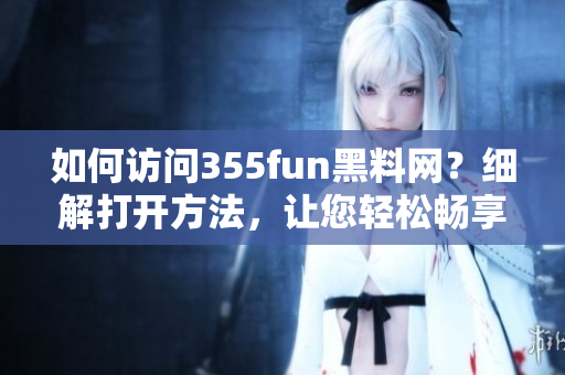 如何訪問355fun黑料網？細解打開方法，讓您輕松暢享