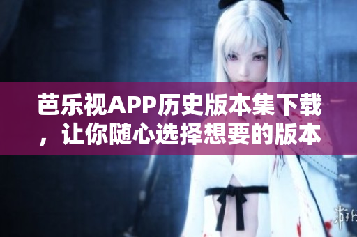 芭樂(lè)視APP歷史版本集下載，讓你隨心選擇想要的版本