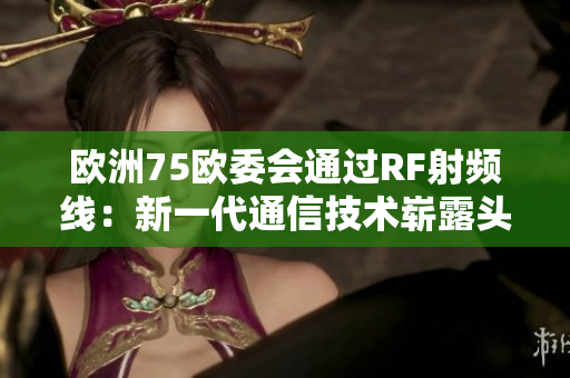 歐洲75歐委會(huì)通過(guò)RF射頻線：新一代通信技術(shù)嶄露頭角