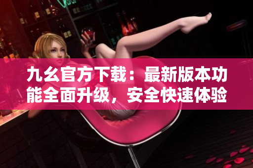 九幺官方下載：最新版本功能全面升級(jí)，安全快速體驗(yàn)